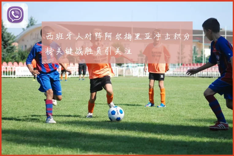 西班牙人对阵阿尔梅里亚冲击积分榜关键战胜负引关注