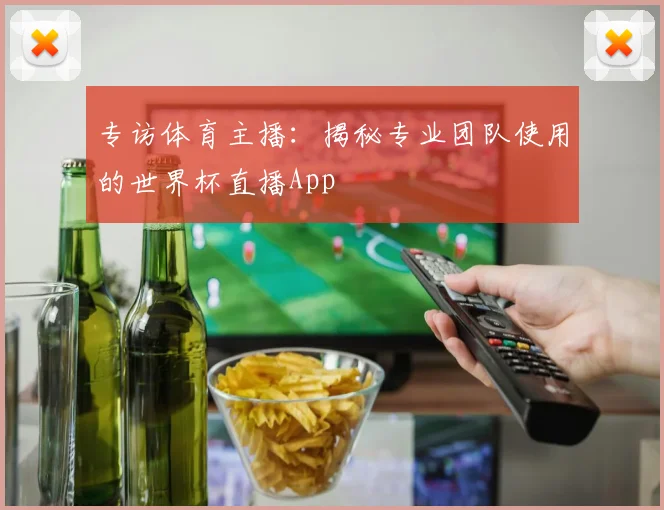 专访体育主播：揭秘专业团队使用的世界杯直播App