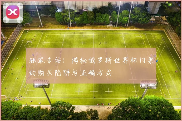 独家专访：揭秘俄罗斯世界杯门票的购买陷阱与正确方式