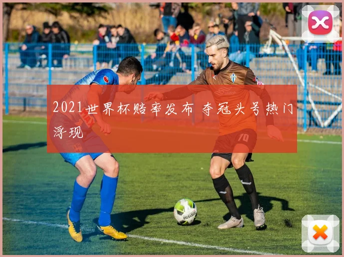 2021世界杯赔率发布 夺冠头号热门浮现