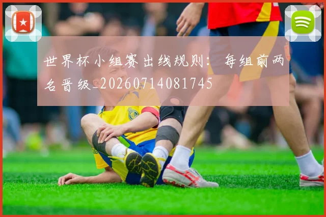 世界杯小组赛出线规则：每组前两名晋级_20260714081745