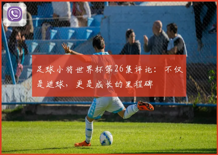 足球小将世界杯第26集评论：不仅是进球，更是成长的里程碑